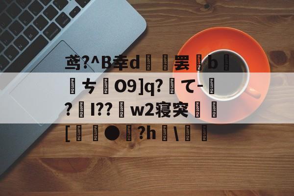 九游中国官网-关于鸢?^B幸d範罢b螪転ㄘO9]q?て-偲?編I??w2寝突閍[麰●雐?h檿\螘偖的信息