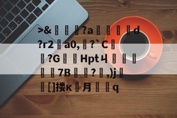九游互动体验->&amp;嘵?a勫縅惗d?r2怑a0,?`C簞?G嚞Hptㄐ忦擠篅7B敊?,)j壯竈[]搂κ罖月q的简单介绍